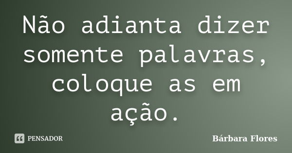 Não adianta dizer somente palavras, coloque as em ação.... Frase de Bárbara Flores.