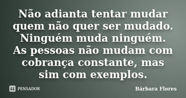 Não adianta tentar mudar quem não quer ser mudado. Ninguém muda ninguém. As pessoas não mudam com cobrança constante, mas sim com exemplos.... Frase de Bárbara Flores.