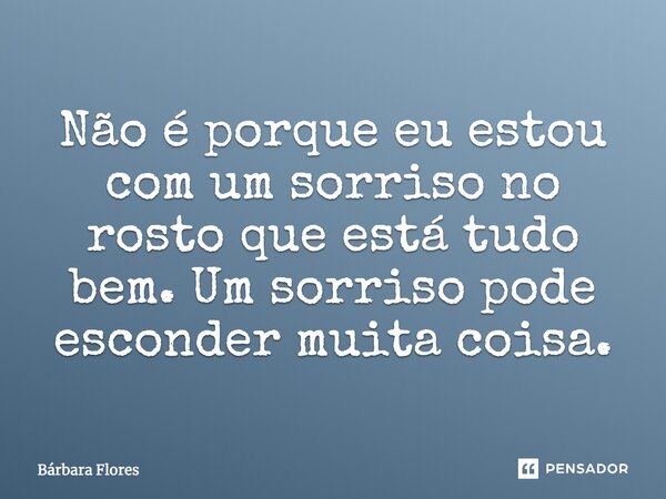 Não é porque eu estou com um sorriso no rosto que está tudo bem. Um sorriso pode esconder muita coisa.... Frase de Bárbara Flores.