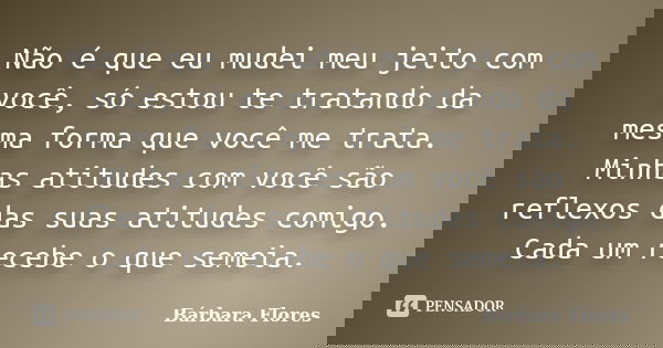 Não é que eu mudei meu jeito com você, só estou te tratando da mesma forma que você me trata. Minhas atitudes com você são reflexos das suas atitudes comigo. Ca... Frase de Bárbara Flores.