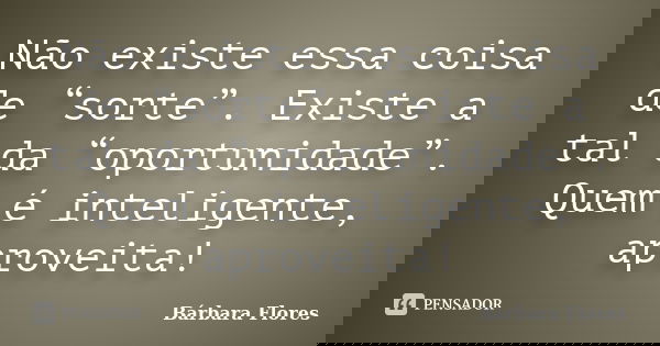 Não existe essa coisa de “sorte”. Existe a tal da “oportunidade”. Quem é inteligente, aproveita!... Frase de Bárbara Flores.