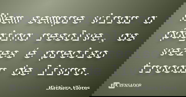 Nem sempre virar a página resolve, as vezes é preciso trocar de livro.... Frase de Bárbara Flores.