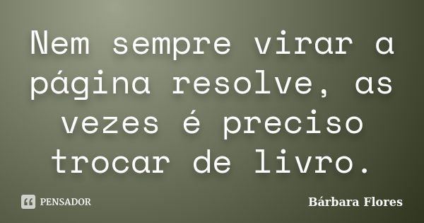 Nem sempre virar a página resolve, as vezes é preciso trocar de livro.... Frase de Bárbara Flores.