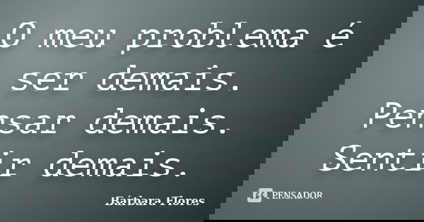O meu problema é ser demais. Pensar demais. Sentir demais.... Frase de Bárbara Flores.