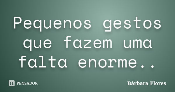 Pequenos gestos que fazem uma falta enorme..... Frase de Bárbara Flores.