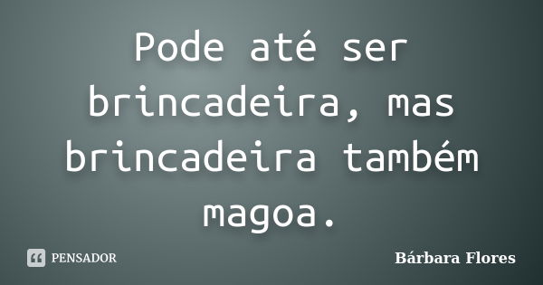 Pode até ser brincadeira, mas brincadeira também magoa.... Frase de Bárbara Flores.