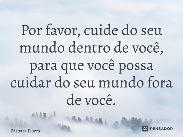 ⁠Por favor, cuide do seu mundo dentro de você, para que você possa cuidar do seu mundo fora de você.... Frase de Bárbara Flores.