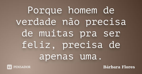 Porque homem de verdade não precisa de muitas pra ser feliz, precisa de apenas uma.... Frase de Bárbara Flores.