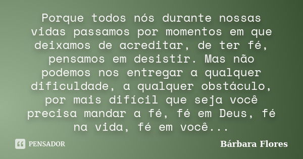 Porque todos nós durante nossas vidas passamos por momentos em que deixamos de acreditar, de ter fé, pensamos em desistir. Mas não podemos nos entregar a qualqu... Frase de Bárbara Flores.