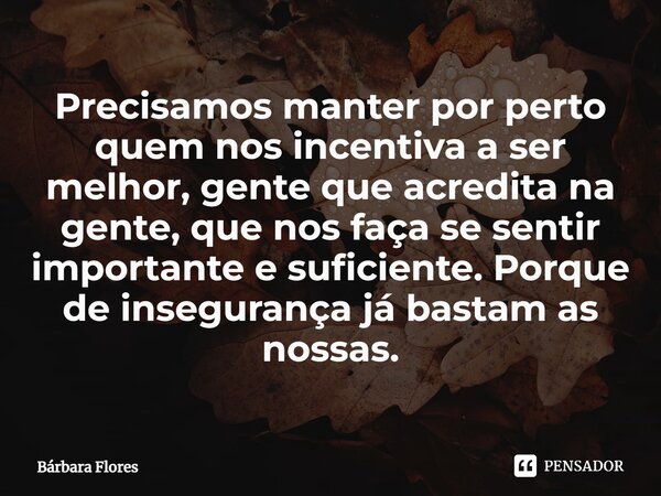 ⁠Precisamos manter por perto quem nos incentiva a ser melhor, gente que acredita na gente, que nos faça se sentir importante e suficiente. Porque de insegurança... Frase de Bárbara Flores.