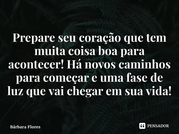 ⁠Prepare seu coração quetem muita coisa boapara acontecer!Há novos caminhos paracomeçar e uma fase de luzque vai chegar em sua vida!... Frase de Bárbara Flores.