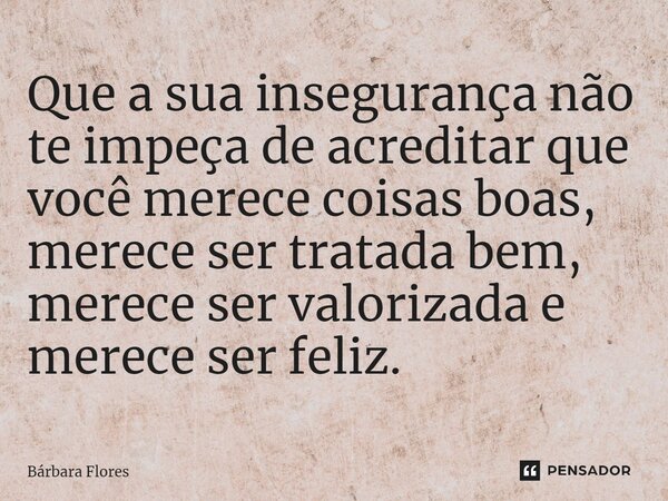 ⁠Que a sua insegurança não te impeça de acreditar que você merece coisas boas, merece ser tratada bem, merece ser valorizada e merece ser feliz.... Frase de Bárbara Flores.