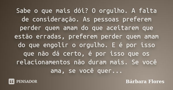 Sabe o que mais dói? O orgulho. A falta de consideração. As pessoas preferem perder quem amam do que aceitarem que estão erradas, preferem perder quem amam do q... Frase de Bárbara Flores.