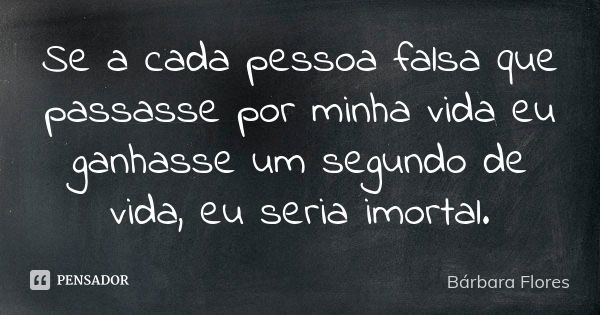 Se a cada pessoa falsa que passasse por minha vida eu ganhasse um segundo de vida, eu seria imortal.... Frase de Bárbara Flores.