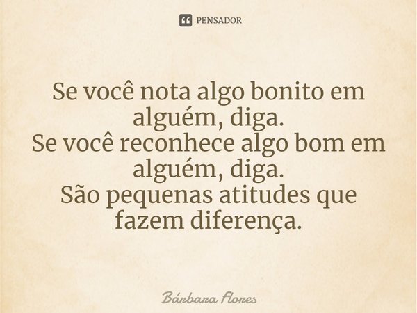 ⁠Se você nota algo bonito em alguém, diga.
Se você reconhece algo bom em alguém, diga.
São pequenas atitudes que fazem diferença.... Frase de Bárbara Flores.
