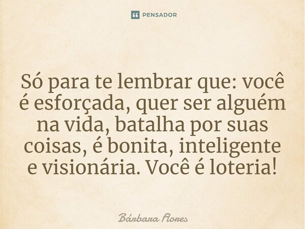 ⁠Só para te lembrar que: você é esforçada, quer ser alguém na vida, batalha por suas coisas,é bonita, inteligente e visionária. Você é loteria!... Frase de Bárbara Flores.