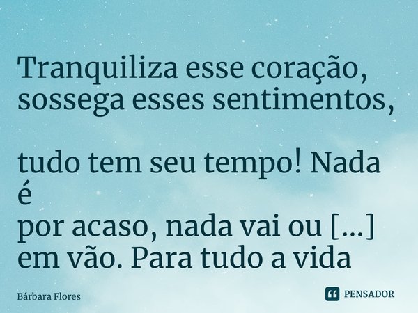 ⁠Tranquiliza esse coração, sossega esses sentimentos, tudo tem seu tempo! Nada é por acaso, nada vai ou vem em vão. Para tudo a vida tem propósito. Confie!... Frase de Bárbara Flores.
