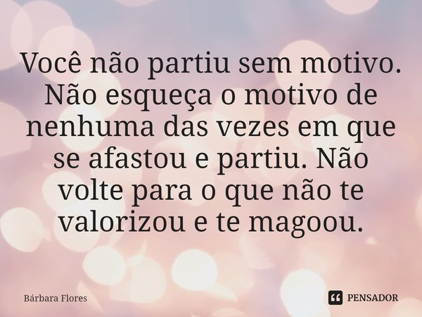 ⁠Você não partiu sem motivo. Não esqueça o motivo de nenhuma das vezes em que se afastou e partiu. Não volte para o que não te valorizou e te magoou.... Frase de Bárbara Flores.