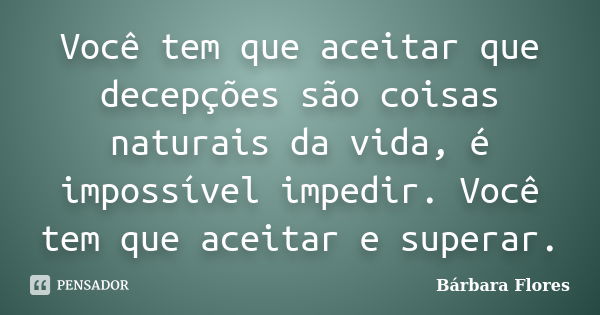 Você tem que aceitar que decepções são coisas naturais da vida, é impossível impedir. Você tem que aceitar e superar.... Frase de Bárbara Flores.