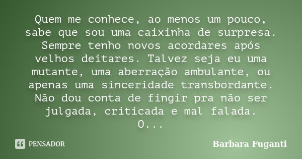 Quem me conhece, ao menos um pouco, sabe que sou uma caixinha de surpresa. Sempre tenho novos acordares após velhos deitares. Talvez seja eu uma mutante, uma ab... Frase de Barbara Fuganti.