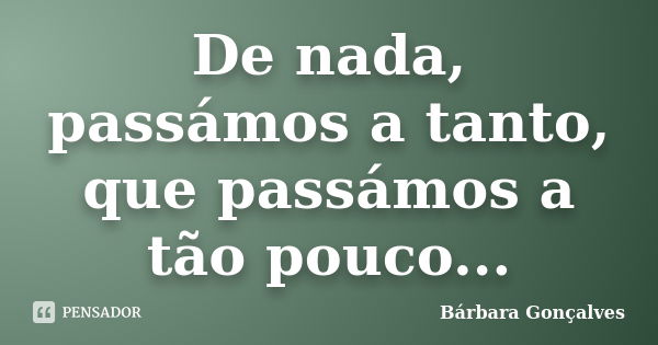 De nada, passámos a tanto, que passámos a tão pouco...... Frase de Bárbara Gonçalves.