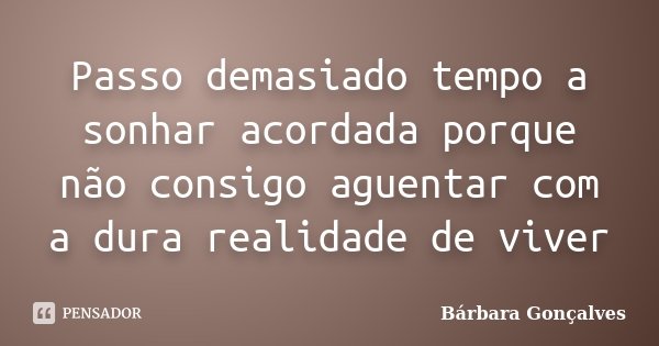 Passo demasiado tempo a sonhar acordada porque não consigo aguentar com a dura realidade de viver... Frase de Bárbara Gonçalves.