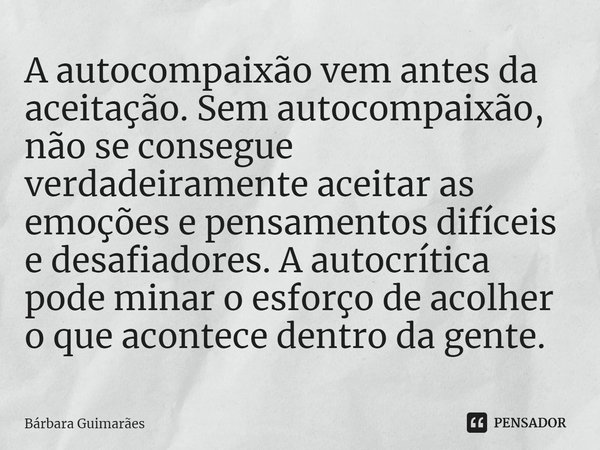 ⁠A autocompaixão vem antes da aceitação. Sem autocompaixão, não se consegue verdadeiramente aceitar as emoções e pensamentos difíceis e desafiadores. A autocrít... Frase de Bárbara Guimarães.