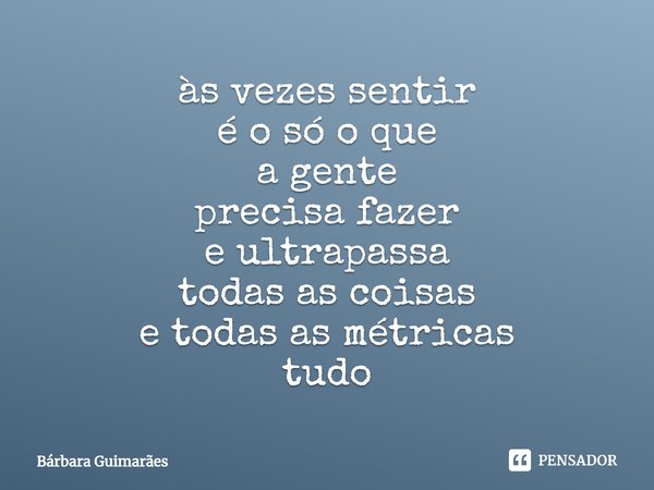 ⁠às vezes sentir
é o só o que
a gente
precisa fazer
e ultrapassa
todas as coisas
e todas as métricas
tudo... Frase de Bárbara Guimarães.