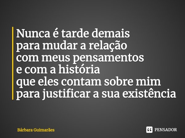 ⁠Nunca é tarde demais
para mudar a relação
com meus pensamentos
e com a história
que eles contam sobre mim
para justificar a sua existência... Frase de Bárbara Guimarães.
