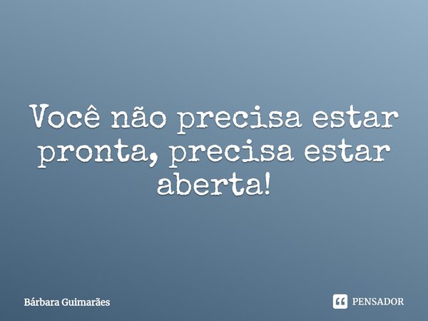 ⁠Você não precisa estar pronta, precisa estar aberta!... Frase de Bárbara Guimarães.