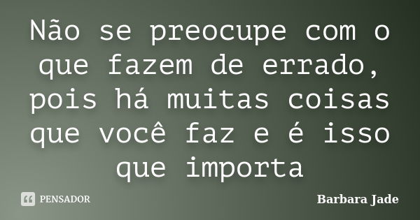 Não se preocupe com o que fazem de errado, pois há muitas coisas que você faz e é isso que importa... Frase de Barbara Jade.