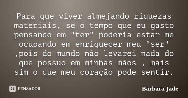 Para que viver almejando riquezas materiais, se o tempo que eu gasto pensando em "ter" poderia estar me ocupando em enriquecer meu "ser" ,po... Frase de Barbara Jade.