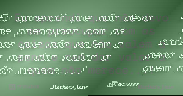 Eu aprendi que não devo me preocupar com as coisas que não valem a pena e nem dar valor a quem não merece...!... Frase de Barbara Jane.