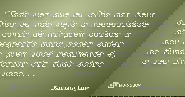"Toda vez que eu olho nos teus olhos eu não vejo a necessidade de ouvir de ninguém coisas a seu respeito para poder saber no fundo quem você realmente é, o... Frase de Barbara Jane.