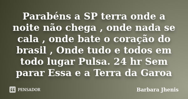 Parabéns a SP terra onde a noite não chega , onde nada se cala , onde bate o coração do brasil , Onde tudo e todos em todo lugar Pulsa. 24 hr Sem parar Essa e a... Frase de Barbara Jhenis.