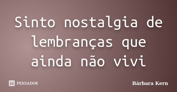 Sinto nostalgia de lembranças que ainda não vivi... Frase de Bárbara Kern.