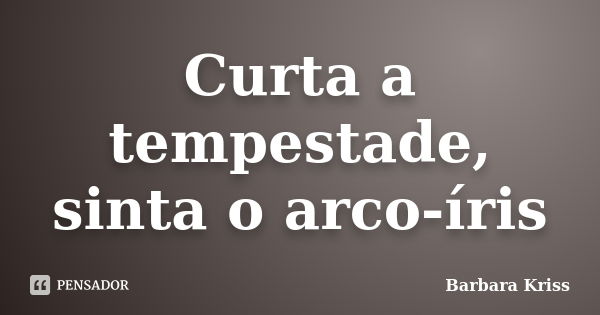 Curta a tempestade, sinta o arco-íris... Frase de Barbara Kriss.