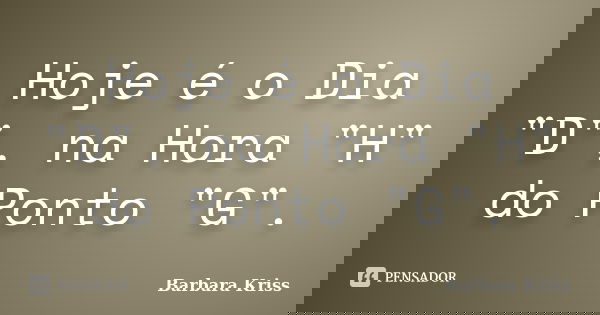 Hoje é o Dia "D", na Hora "H" do Ponto "G".... Frase de Barbara Kriss.