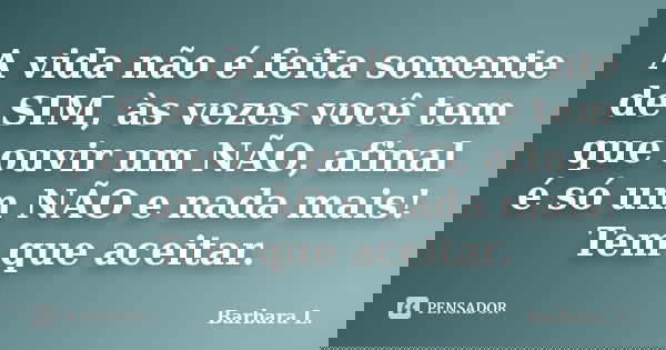 A vida não é feita somente de SIM, às vezes você tem que ouvir um NÃO, afinal é só um NÃO e nada mais! Tem que aceitar.... Frase de Barbara L..