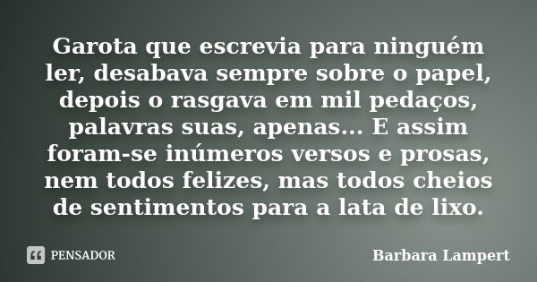 Garota que escrevia para ninguém ler, desabava sempre sobre o papel, depois o rasgava em mil pedaços, palavras suas, apenas... E assim foram-se inúmeros versos ... Frase de Barbara Lampert.