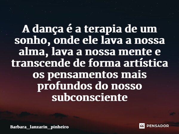 ⁠A dança é a terapia de um sonho, onde ele lava a nossa alma, lava a nossa mente e transcende de forma artística os pensamentos mais profundos do nosso subconsc... Frase de Barbara_lanzarin_pinheiro.