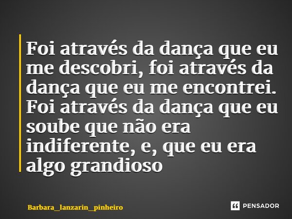 ⁠Foi através da dança que eu me descobri, foi através da dança que eu me encontrei. Foi através da dança que eu soube que não era indiferente, e, que eu era alg... Frase de Barbara_lanzarin_pinheiro.