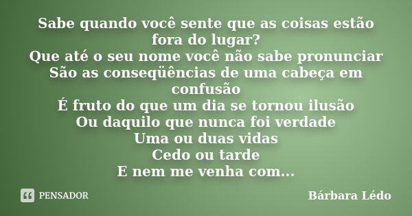 Sabe quando você sente que as coisas estão fora do lugar? Que até o seu nome você não sabe pronunciar São as conseqüências de uma cabeça em confusão É fruto do ... Frase de Bárbara Lédo.