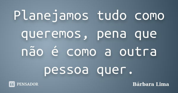 Planejamos tudo como queremos, pena que não é como a outra pessoa quer.... Frase de Bárbara Lima.