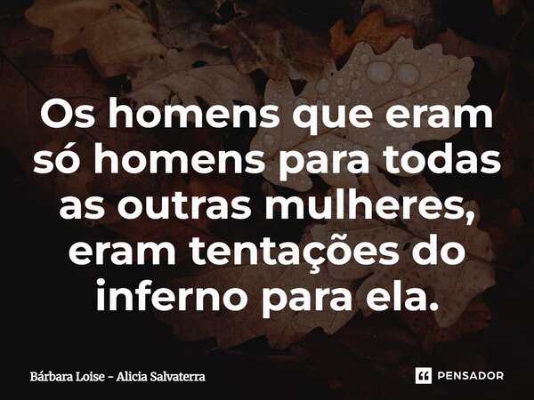 Os homens que eram só homens para todas as outras mulheres, eram tentações do inferno para ela.... Frase de Bárbara Loise - Alicia Salvaterra.