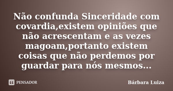 Não confunda Sinceridade com covardia,existem opiniões que não acrescentam e as vezes magoam,portanto existem coisas que não perdemos por guardar para nós mesmo... Frase de Bárbara Luiza.