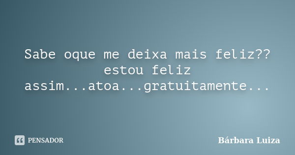 Sabe oque me deixa mais feliz?? estou feliz assim...atoa...gratuitamente...... Frase de Bárbara Luiza.