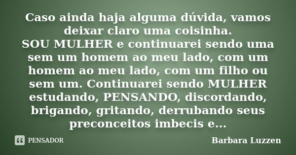 Caso ainda haja alguma dúvida, vamos deixar claro uma coisinha. SOU MULHER e continuarei sendo uma sem um homem ao meu lado, com um homem ao meu lado, com um fi... Frase de Barbara Luzzen.