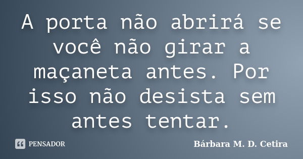 A porta não abrirá se você não girar a maçaneta antes. Por isso não desista sem antes tentar.... Frase de Bárbara M D Cetira.