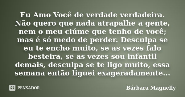 Eu Amo Você de verdade verdadeira. Não quero que nada atrapalhe a gente, nem o meu ciúme que tenho de você; mas é só medo de perder. Desculpa se eu te encho mui... Frase de Bárbara Magnelly.